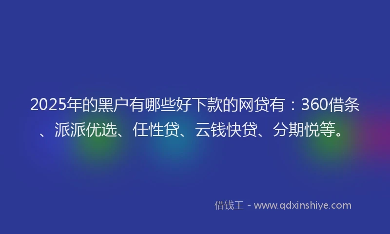 2025年的黑户有哪些好下款的网贷有：360借条、派派优选、任性贷、云钱快贷、分期悦等。