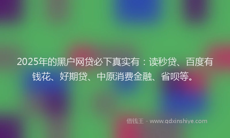 2025年的黑户网贷必下真实有:读秒贷、百度有钱花、好期贷、中原消费金融、省呗等。