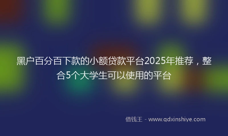 黑户百分百下款的小额贷款平台2025年推荐，整合5个大学生可以使用的平台