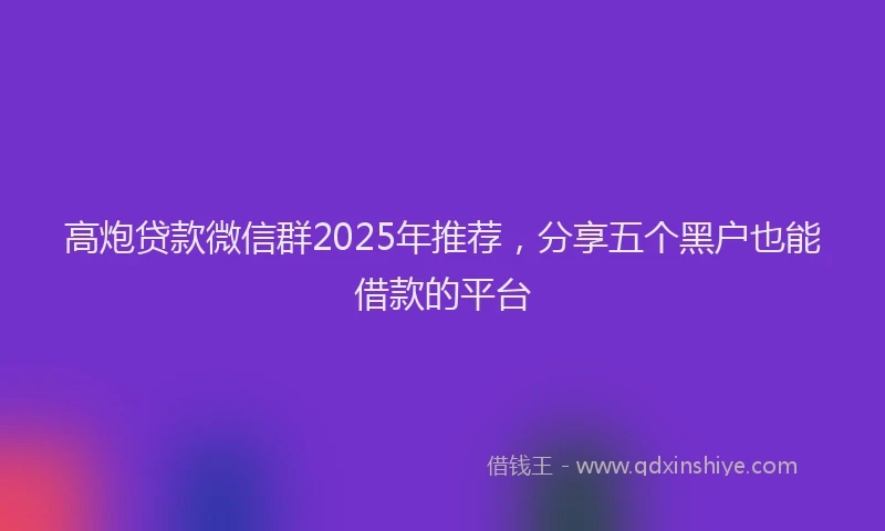 高炮贷款微信群2025年推荐，分享五个黑户也能借款的平台