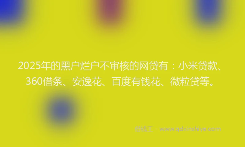 2025年的黑户烂户不审核的网贷有：小米贷款、360借条、安逸花、百度有钱花、微粒贷等。