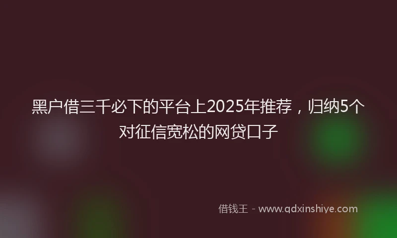 黑户借三千必下的平台上2025年推荐，归纳5个对征信宽松的网贷口子