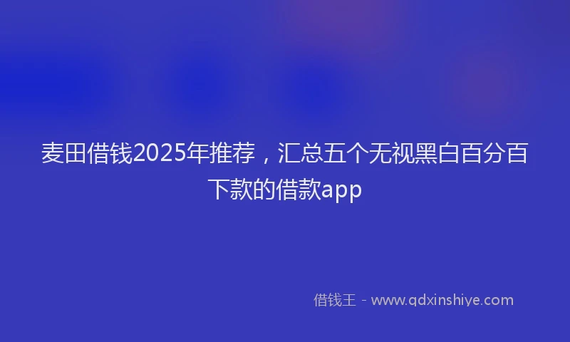 麦田借钱2025年推荐，汇总五个无视黑白百分百下款的借款app