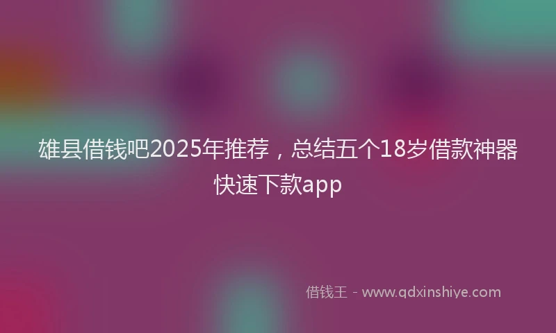 雄县借钱吧2025年推荐，总结五个18岁借款神器快速下款app