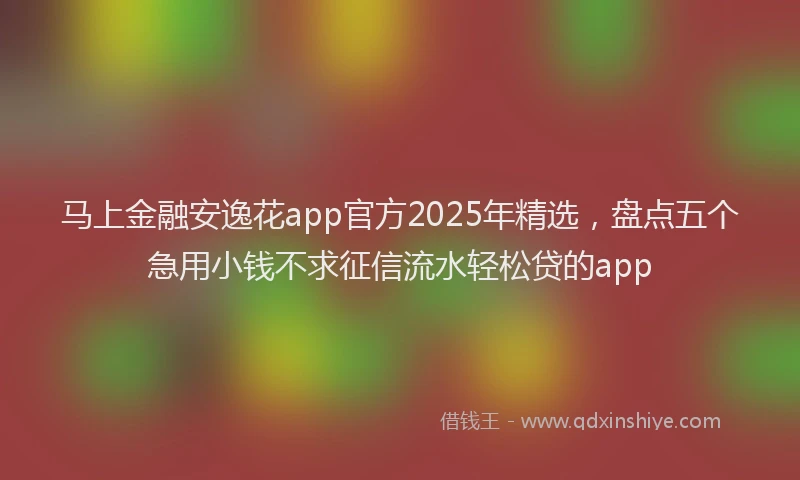 马上金融安逸花app官方2025年精选，盘点五个急用小钱不求征信流水轻松贷的app