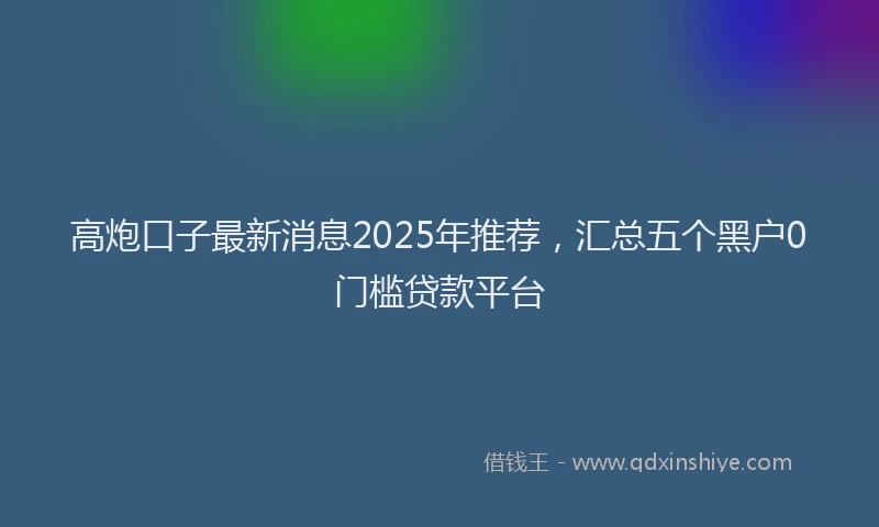 高炮口子最新消息2025年推荐，汇总五个黑户0门槛贷款平台