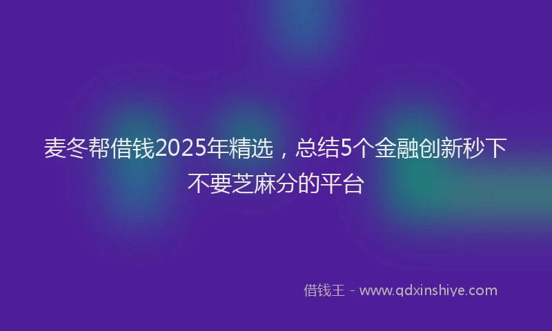 麦冬帮借钱2025年精选，总结5个金融创新秒下不要芝麻分的平台