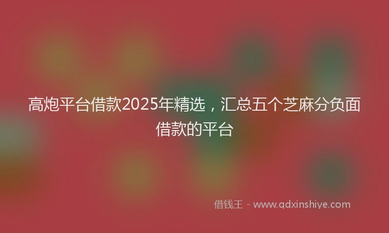高炮平台借款2025年精选，汇总五个芝麻分负面借款的平台