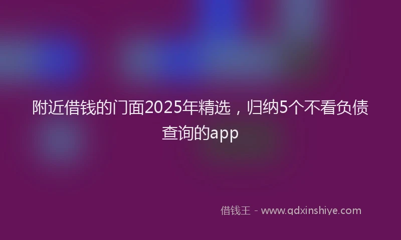 附近借钱的门面2025年精选，归纳5个不看负债查询的app