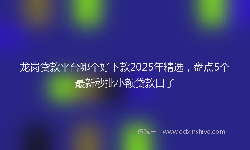龙岗贷款平台哪个好下款2025年精选，盘点5个最新秒批小额贷款口子