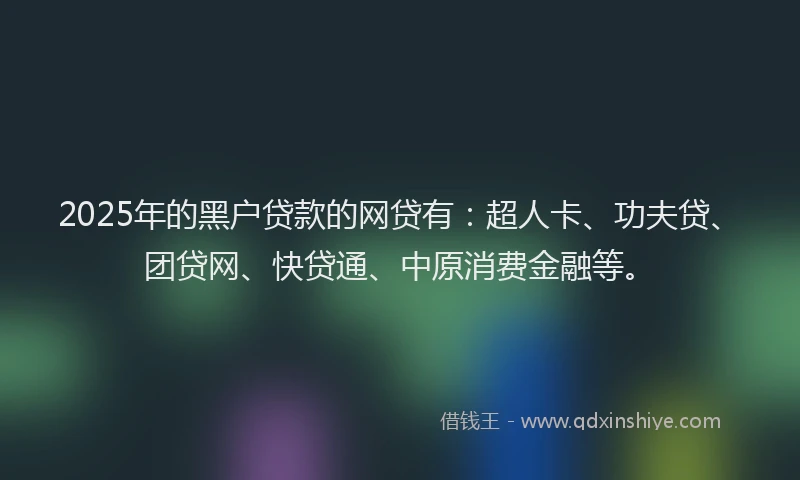 2025年的黑户贷款的网贷有：超人卡、功夫贷、团贷网、快贷通、中原消费金融等。