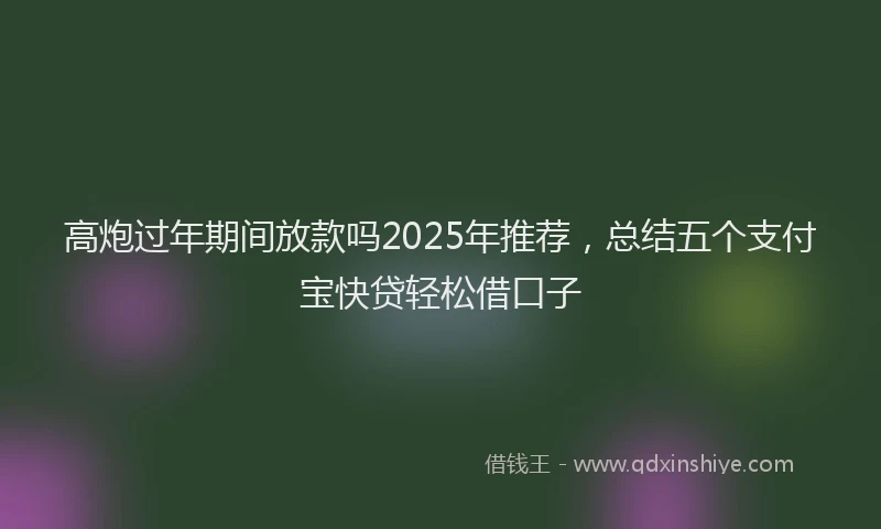 高炮过年期间放款吗2025年推荐，总结五个支付宝快贷轻松借口子