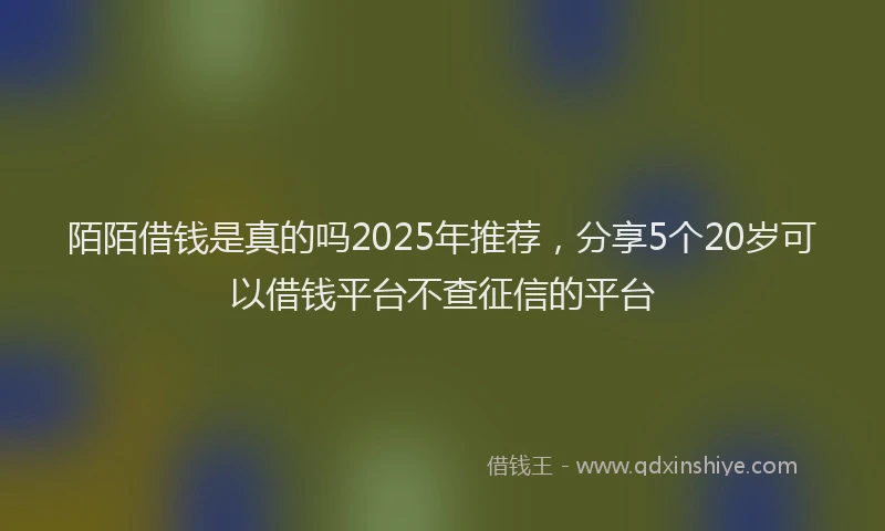 陌陌借钱是真的吗2025年推荐，分享5个20岁可以借钱平台不查征信的平台