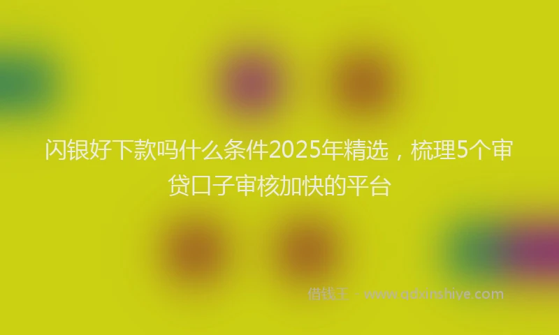 闪银好下款吗什么条件2025年精选，梳理5个审贷口子审核加快的平台