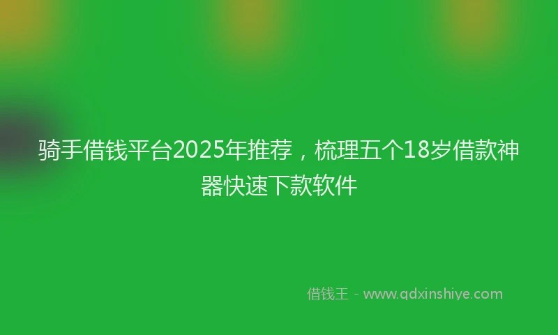 骑手借钱平台2025年推荐，梳理五个18岁借款神器快速下款软件