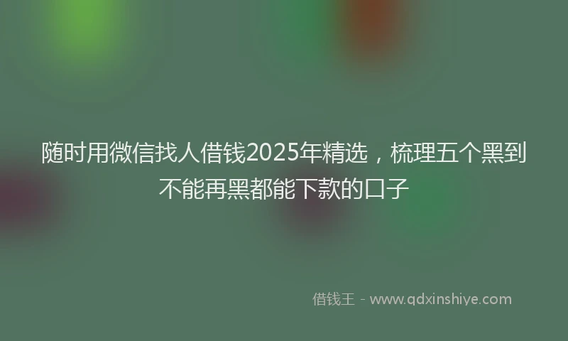 随时用微信找人借钱2025年精选，梳理五个黑到不能再黑都能下款的口子