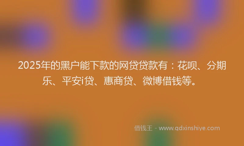 2025年的黑户能下款的网贷贷款有：花呗、分期乐、平安i贷、惠商贷、微博借钱等。
