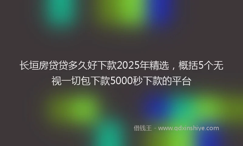 长垣房贷贷多久好下款2025年精选，概括5个无视一切包下款5000秒下款的平台
