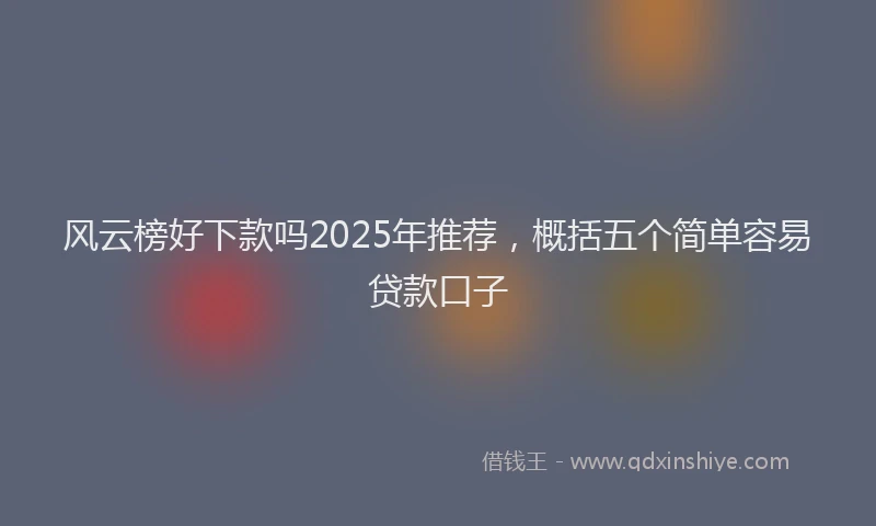 风云榜好下款吗2025年推荐，概括五个简单容易贷款口子