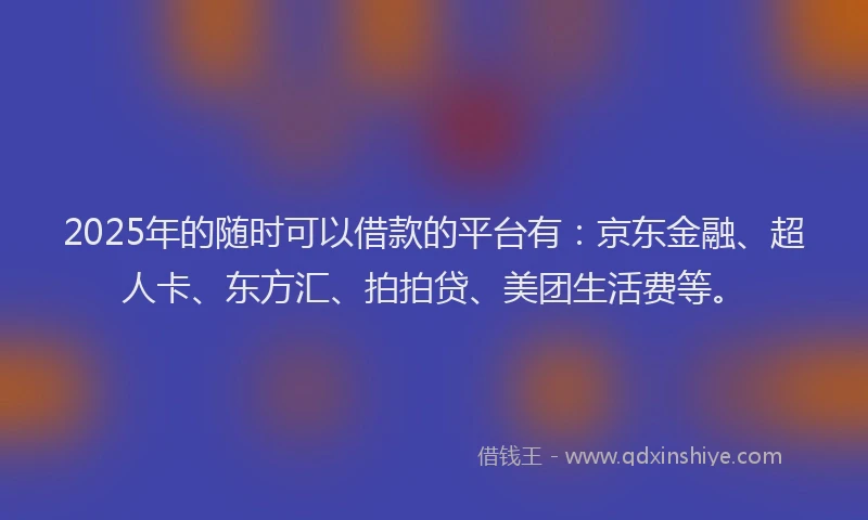 2025年的随时可以借款的平台有：京东金融、超人卡、东方汇、拍拍贷、美团生活费等。