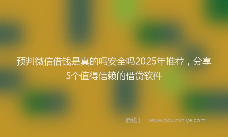 预判微信借钱是真的吗安全吗2025年推荐，分享5个值得信赖的借贷软件
