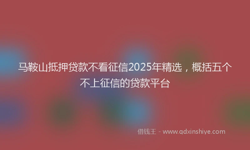 马鞍山抵押贷款不看征信2025年精选，概括五个不上征信的贷款平台