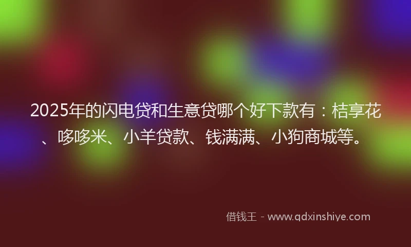 2025年的闪电贷和生意贷哪个好下款有：桔享花、哆哆米、小羊贷款、钱满满、小狗商城等。
