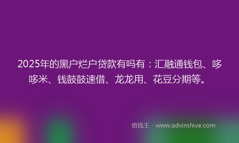 2025年的黑户烂户贷款有吗有：汇融通钱包、哆哆米、钱鼓鼓速借、龙龙用、花豆分期等。