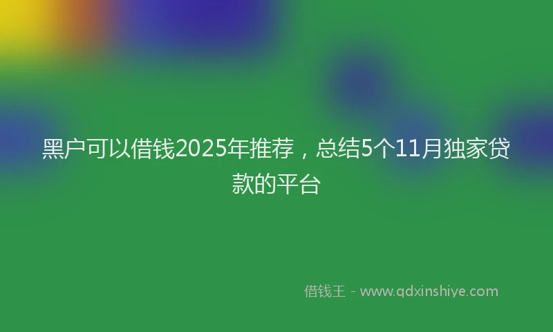 黑户可以借钱2025年推荐，总结5个11月独家贷款的平台