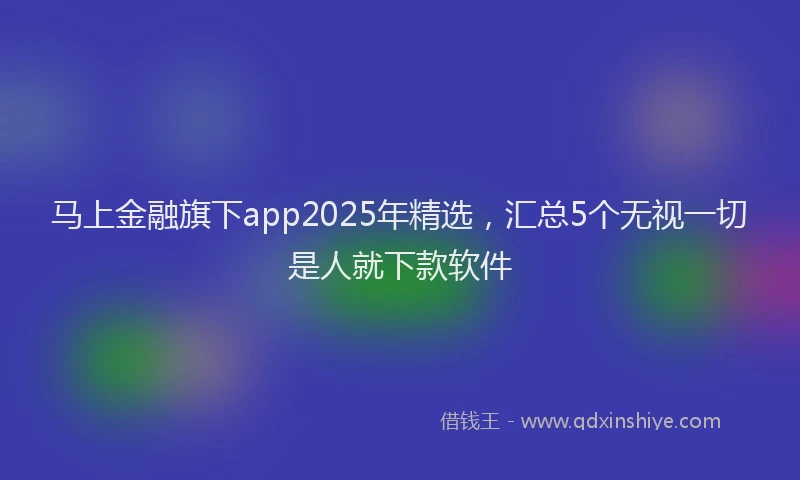 马上金融旗下app2025年精选，汇总5个无视一切是人就下款软件