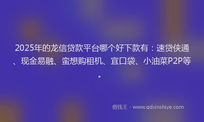 2025年的龙信贷款平台哪个好下款有:速贷侠通、现金易融、蛮想购租机、宜口袋、小油菜P2P等。