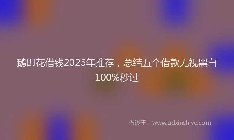 鹅即花借钱2025年推荐，总结五个借款无视黑白100%秒过