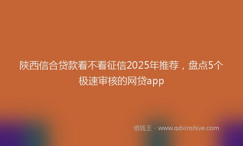 陕西信合贷款看不看征信2025年推荐，盘点5个极速审核的网贷app