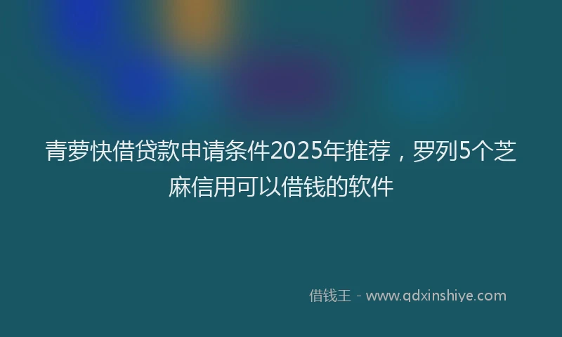 青萝快借贷款申请条件2025年推荐，罗列5个芝麻信用可以借钱的软件