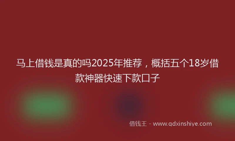 马上借钱是真的吗2025年推荐，概括五个18岁借款神器快速下款口子
