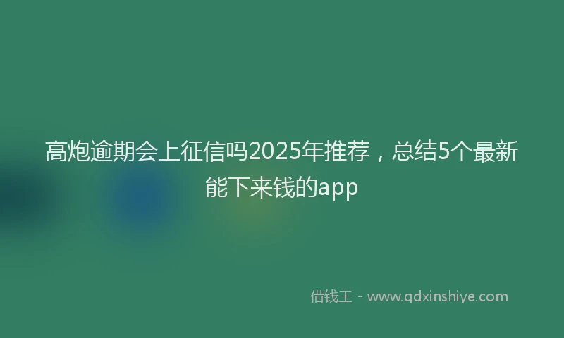 高炮逾期会上征信吗2025年推荐，总结5个最新能下来钱的app