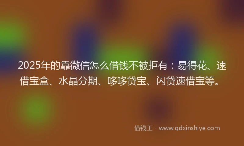 2025年的靠微信怎么借钱不被拒有：易得花、速借宝盒、水晶分期、哆哆贷宝、闪贷速借宝等。
