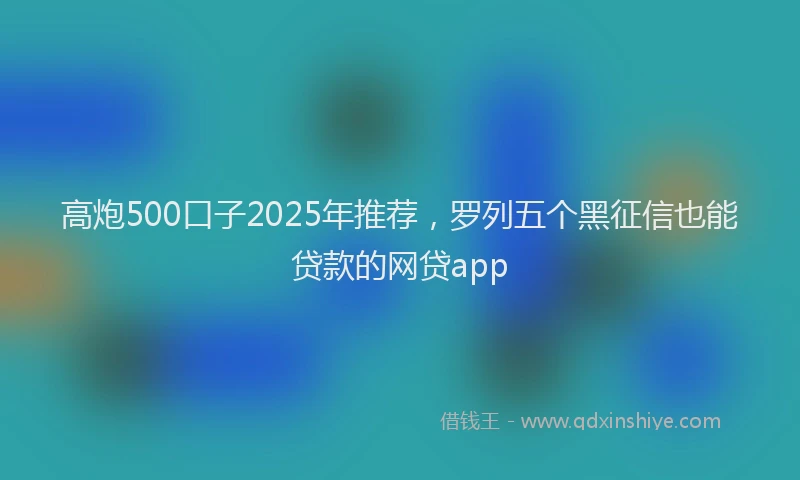 高炮500口子2025年推荐，罗列五个黑征信也能贷款的网贷app