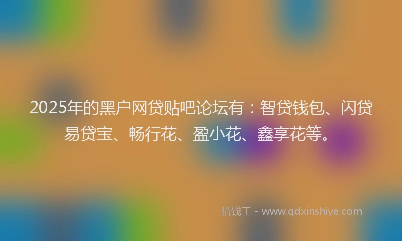 2025年的黑户网贷贴吧论坛有：智贷钱包、闪贷易贷宝、畅行花、盈小花、鑫享花等。