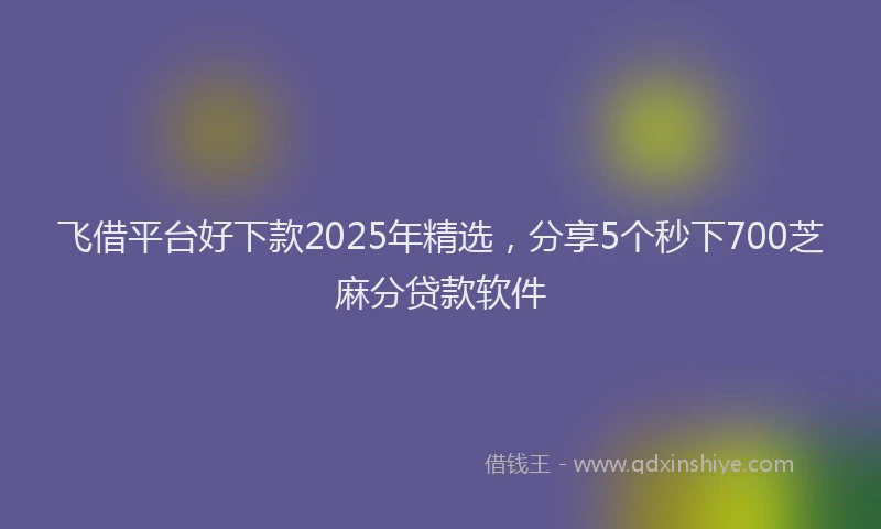飞借平台好下款2025年精选，分享5个秒下700芝麻分贷款软件