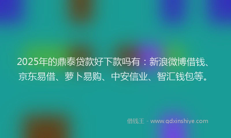 2025年的鼎泰贷款好下款吗有：新浪微博借钱、京东易借、萝卜易购、中安信业、智汇钱包等。