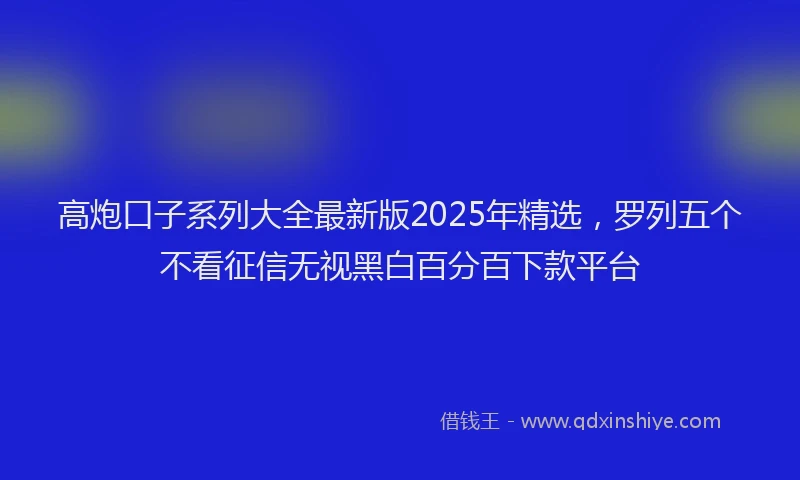 高炮口子系列大全最新版2025年精选，罗列五个不看征信无视黑白百分百下款平台