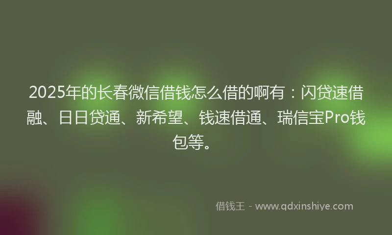 2025年的长春微信借钱怎么借的啊有：闪贷速借融、日日贷通、新希望、钱速借通、瑞信宝Pro钱包等。