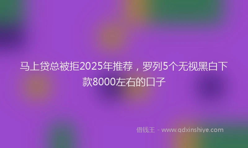 马上贷总被拒2025年推荐，罗列5个无视黑白下款8000左右的口子