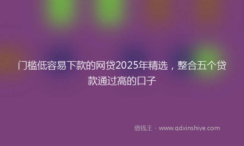 门槛低容易下款的网贷2025年精选，整合五个贷款通过高的口子