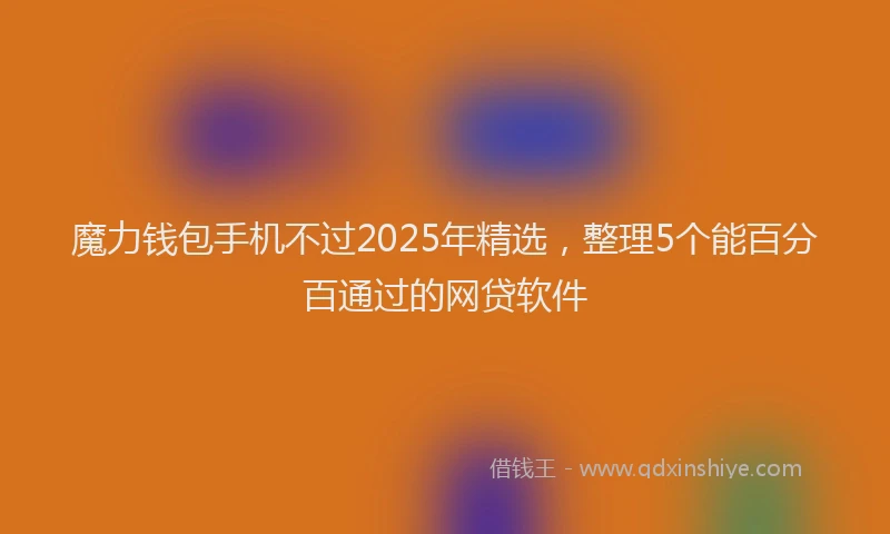 魔力钱包手机不过2025年精选，整理5个能百分百通过的网贷软件