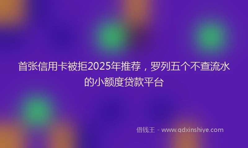 首张信用卡被拒2025年推荐，罗列五个不查流水的小额度贷款平台