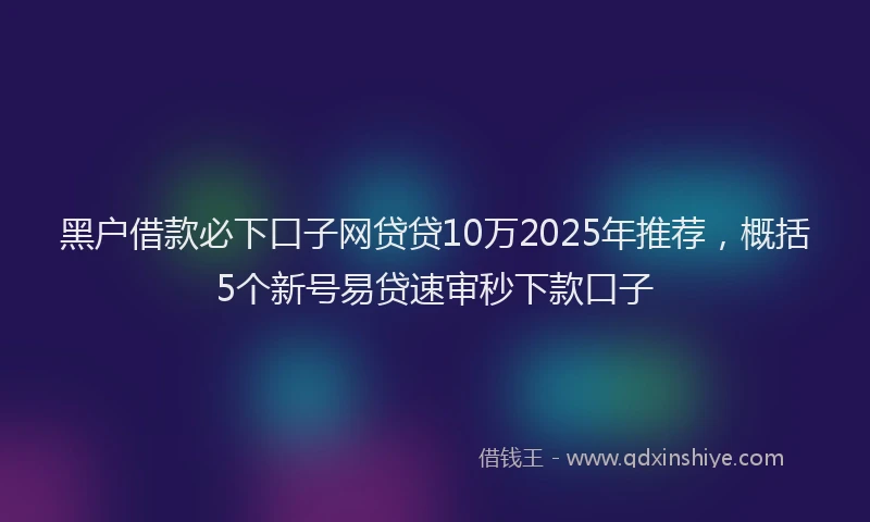 黑户借款必下口子网贷贷10万2025年推荐，概括5个新号易贷速审秒下款口子