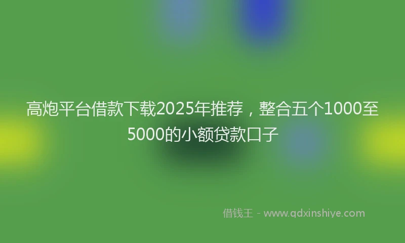 高炮平台借款下载2025年推荐，整合五个1000至5000的小额贷款口子