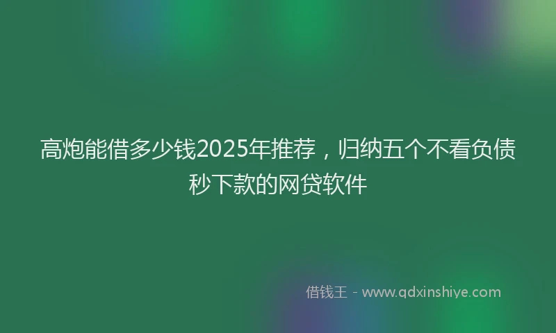 高炮能借多少钱2025年推荐，归纳五个不看负债秒下款的网贷软件